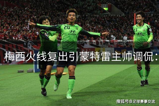 梅西火线复出引蒙特雷主帅调侃：球场才是他的游轮？